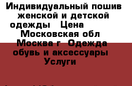 Индивидуальный пошив женской и детской одежды › Цена ­ 1 000 - Московская обл., Москва г. Одежда, обувь и аксессуары » Услуги   
